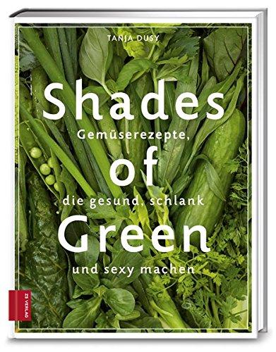 Shades of Green: Gemüserezepte, die gesund, schlank und sexy machen