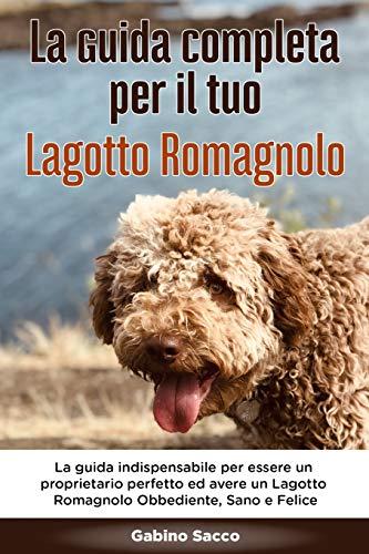 La Guida Completa per Il Tuo Lagotto Romagnolo: La guida indispensabile per essere un proprietario perfetto ed avere un Lagotto Romagnolo Obbediente, Sano e Felice