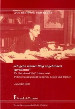 "Ich gehe meinen Weg ungehindert geradeaus": Dr. Bernhard Weiß (1880-1951) Polizeivizepräsident in Berlin. Leben und Wirken