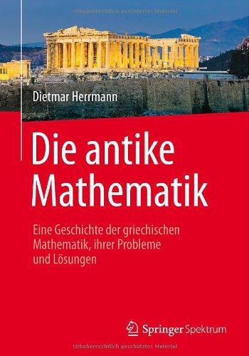 Die antike Mathematik: Eine Geschichte der griechischen Mathematik, ihrer Probleme und Lösungen