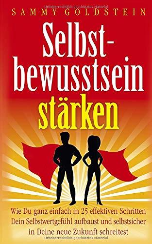 Selbstbewusstsein stärken: Wie Du ganz einfach in 25 effektiven Schritten Dein Selbstwertgefühl aufbaust und selbstsicher in Deine neue Zukunft schreitest