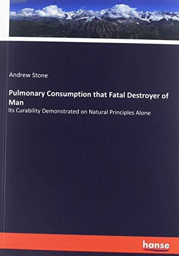 Pulmonary Consumption that Fatal Destroyer of Man: Its Curability Demonstrated on Natural Principles Alone