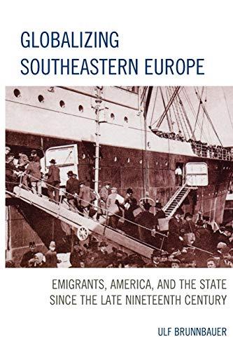 Globalizing Southeastern Europe: Emigrants, America, and the State since the Late Nineteenth Century