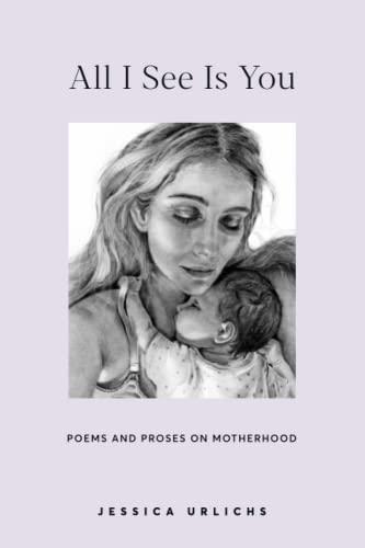 All I See Is You: Poetry & Proses for a Mothers Heart (Jessica Urlichs: Early Motherhood Poetry & Prose Collection, Band 2)