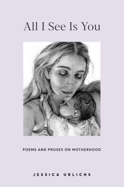 All I See Is You: Poetry & Proses for a Mothers Heart (Jessica Urlichs: Early Motherhood Poetry & Prose Collection, Band 2)