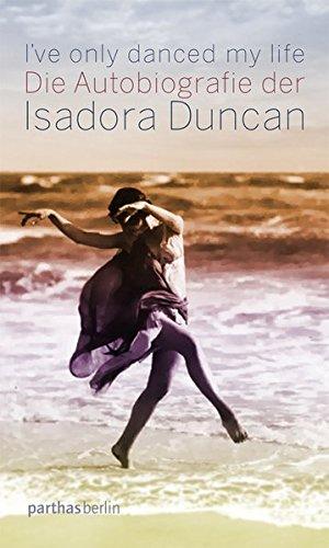 I've only danced my life: Die Autobiografie der Isadora Duncan