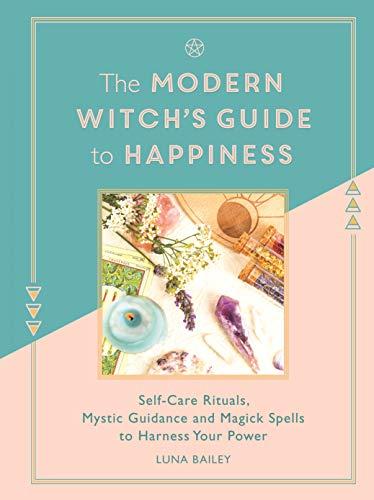 Bailey, L: Modern Witch's Guide to Happiness: Self-care rituals, mystic guidance and magick spells to harness your power