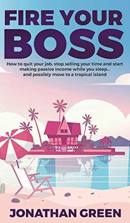 Fire Your Boss: How to quit your job, stop selling your time and start making passive income while you sleep...and possibly move to a tropical island (Serve No Master)