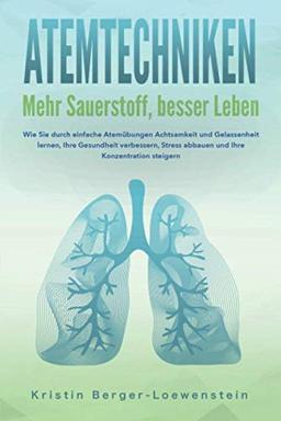 ATEMTECHNIKEN - Mehr Sauerstoff, besser Leben: Wie Sie durch einfache Atemübungen Achtsamkeit und Gelassenheit lernen, Ihre Gesundheit verbessern, Stress abbauen und Ihre Konzentration steigern