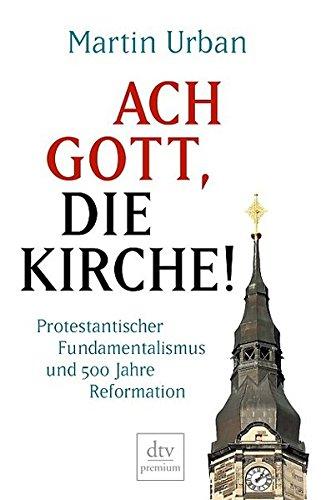 Ach Gott, die Kirche!: Protestantischer Fundamentalismus und 500 Jahre Reformation (dtv premium)