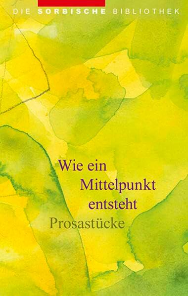 Wie ein Mittelspunkt entsteht: Prosastücke (Die sorbische Bibliothek)