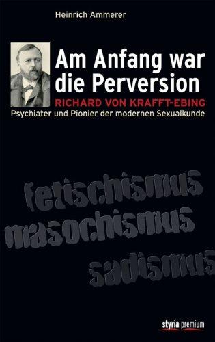 Am Anfang war die Perversion: Richard von Krafft-Ebing, Psychiater und Pionier der modernen Sexualkunde