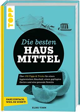 Die besten Hausmittel - Wohnen, Leben, Essen, Putzen. Ganz einfach, weil es wirkt!: Über 170 Tipps & Tricks für einen hygienischen Haushalt, einen ... gepflegten Garten und eine gesunde Familie