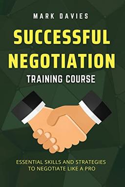 SUCCESSFUL NEGOTIATION TRAINING COURSE: Essential Skills and Strategies to Negotiate Like a Pro