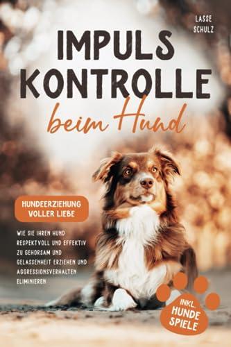 Impulskontrolle beim Hund - Hundeerziehung voller Liebe: Wie Sie Ihren Hund respektvoll und effektiv zu Gehorsam und Gelassenheit erziehen und Aggressionsverhalten eliminieren (inkl. Hundespiele)