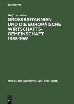 Großbritannien und die Europäische Wirtschaftsgemeinschaft 1955-1961: Von Messina nach Canossa (Studien zur Internationalen Geschichte, Band 2)