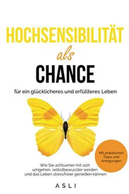 Hochsensibilität als Chance für ein glücklicheres und erfüllteres Leben: Wie sie achtsamer mit sich umgehen, selbstbewusster werden und das Leben stressfreier genießen können