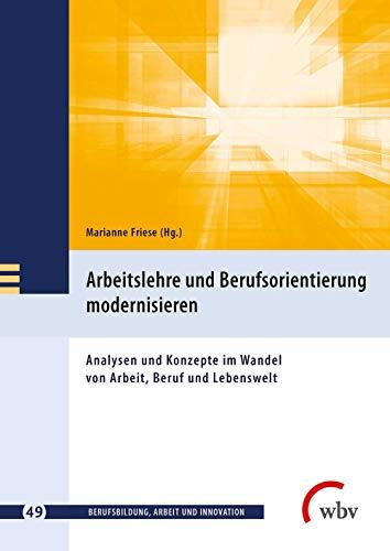 Arbeitslehre und Berufsorientierung modernisieren: Analysen und Konzepte im Wandel von Arbeit, Beruf und Lebenswelt (Berufsbildung, Arbeit und Innovation)