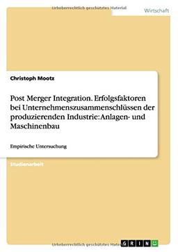 Post Merger Integration. Erfolgsfaktoren bei Unternehmenszusammenschlüssen der produzierenden Industrie: Anlagen- und Maschinenbau: Empirische Untersuchung