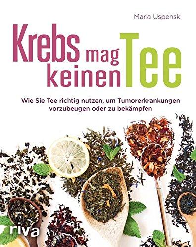 Krebs mag keinen Tee: Wie Sie Tee richtig nutzen, um Tumorerkrankungen vorzubeugen oder zu bekämpfen