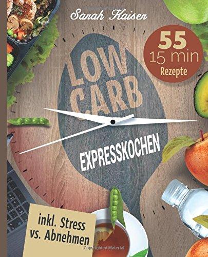 Low Carb Expresskochen: Das Kochbuch für Beschäftigte und Faule - 55 leckere 15 Minuten-Rezepte und wertvolle Tipps zum Zeit sparen (inkl. Bonus: Stress vs. Abnehmen)