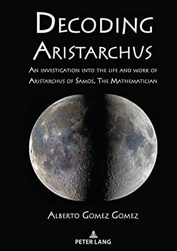 Decoding Aristarchus: An investigation into the life and work of Aristarchus of Samos, The Mathematician