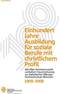 Einhundert Jahre Ausbildung für soziale Berufe mit christlichem Profil: Von Ellen Ammanns sozialcaritativer Frauenschulung zur Katholischen Stiftungsfachhochschule München 1909-2009