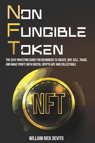 NFT (Non-Fungible Token): The Easy Investing Guide for Beginners to Create, Buy, Sell, Trade, and Make Profit With Digital Crypto Art and Collectables