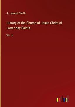 History of the Church of Jesus Christ of Latter-day Saints: Vol. 6