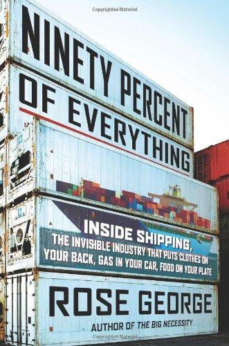 Ninety Percent of Everything: Inside Shipping, the Invisible Industry That Puts Clothes on Your Back, Gas in Your Car, and Food on Your Plate