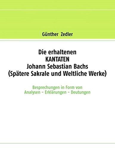 Die erhaltenen KANTATEN Johann Sebastian Bachs (Spätere Sakrale- und Weltliche Werke): Besprechungen in Form von Analysen - Erklärungen - Deutungen