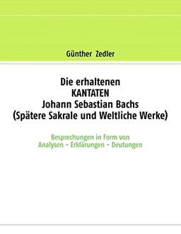 Die erhaltenen KANTATEN Johann Sebastian Bachs (Spätere Sakrale- und Weltliche Werke): Besprechungen in Form von Analysen - Erklärungen - Deutungen