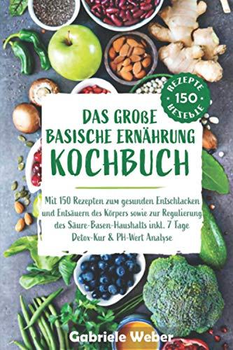 Das große Basische Ernährung Kochbuch mit 150 Rezepten zum gesunden Entschlacken und Entsäuern des Körpers sowie zur Regulierung des Säure-Basen-Haushalts inkl. 7 Tage Detox Kur & PH-Wert Anaylse