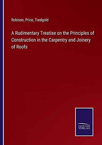 A Rudimentary Treatise on the Principles of Construction in the Carpentry and Joinery of Roofs