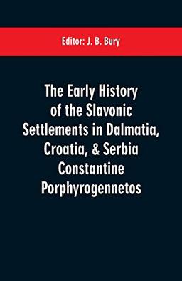 The early history of the Slavonic settlements in Dalmatia, Croatia, & Serbia Constantine Porphyrogennetos