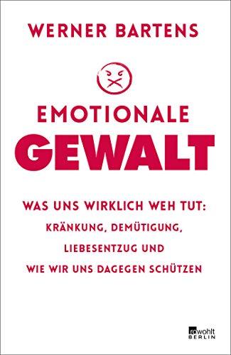 Emotionale Gewalt: Was uns wirklich weh tut: Kränkung, Demütigung, Liebesentzug und wie wir uns dagegen schützen