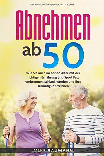 Abnehmen ab 50: Wie Sie auch im hohen Alter mit der richtigen Ernährung und Sport Fett verbrennen, schlank werden und Ihre Traumfigur erreichen