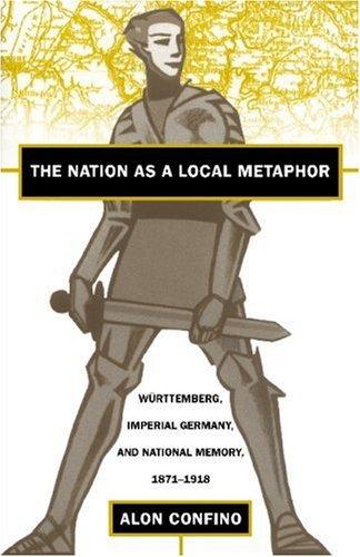 The Nation as a Local Metaphor: Wurttemberg, Imperial Germany, and National Memory, 1871-1918: Wurttemburg, Imperial Germany, and National Memory, 1871-1918