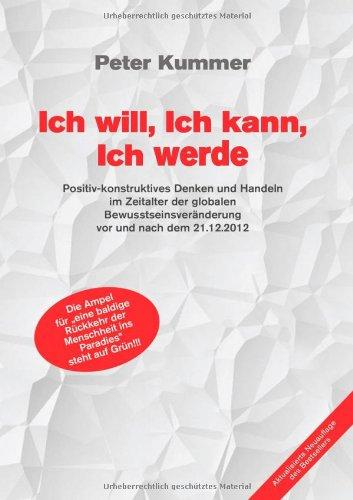 Ich will, Ich kann, Ich werde: Positiv-konstruktives Denken und Handeln im Zeitalter der globalen Bewusstseinsveränderung vor und nach dem 21.12.2012