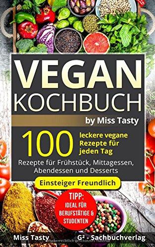 Vegan Kochbuch: 100 leckere vegane Rezepte für jeden Tag - Rezepte für Frühstück, Mittagessen, Abendessen und Desserts - Einsteiger Freundlich - Tipp: Ideal für Berufstätige & Studenten -by Miss Tasty