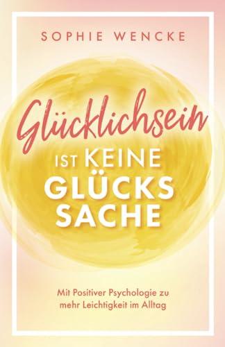 Glücklichsein ist keine Glückssache: Mit Positiver Psychologie zu mehr Leichtigkeit im Alltag