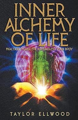 Inner Alchemy of Life: Practical Magic for Bio-Hacking your Body (How Inner Alchemy Works)