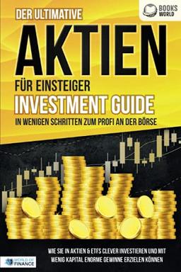 Der ultimative AKTIEN FÜR EINSTEIGER Investment Guide - In wenigen Schritten zum Profi an der Börse: Wie Sie in Aktien & ETFs clever investieren und mit wenig Kapital enorme Gewinne erzielen können