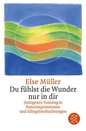 Du fühlst die Wunder nur in dir: Autogenes Training in Naturimpressionen und Alltagsbeobachtungen: Autogenes Training und Meditation in Alltagsbeobachtungen, Aphorismen und Haikus. (Ratgeber)