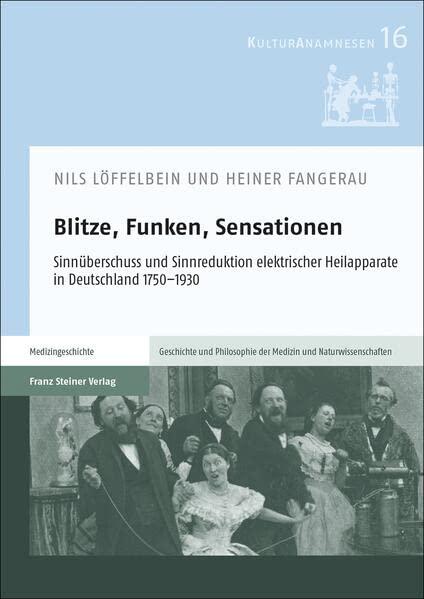 Blitze, Funken, Sensationen: Sinnüberschuss und Sinnreduktion elektrischer Heilapparate in Deutschland 1750–1930 (Kulturanamnesen: Schriften zur ... der Medizin und der Naturwissenschaften)