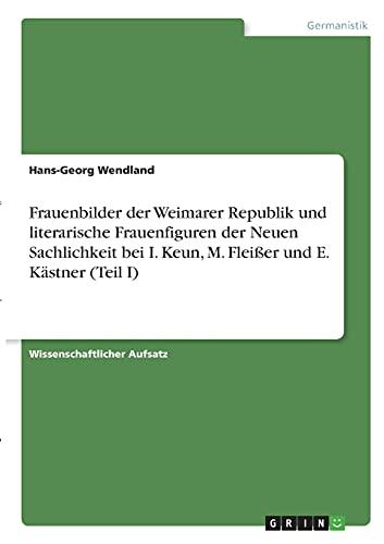 Frauenbilder der Weimarer Republik und literarische Frauenfiguren der Neuen Sachlichkeit bei I. Keun, M. Fleißer und E. Kästner (Teil I)