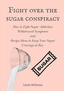 Fight over the sugar conspiracy: How to Fight Sugar Addiction Withdrawal Symptoms and Recipe Ideas to Keep Your Sugar Cravings at Bay