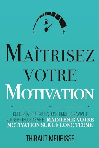 Maîtrisez votre motivation: Guide pratique pour vous stimuler, raviver votre enthousiasme et maintenir votre motivation sur le long terme (Maîtrise de soi, Band 2)