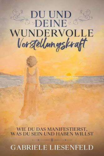 Du und Deine wundervolle Vorstellungskraft: Wie du das manifestierst, was du sein und haben willst