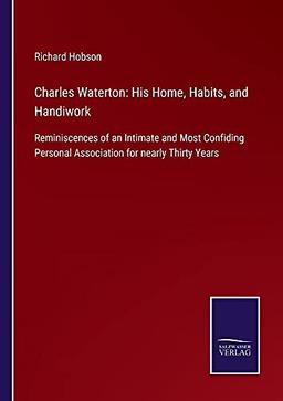 Charles Waterton: His Home, Habits, and Handiwork: Reminiscences of an Intimate and Most Confiding Personal Association for nearly Thirty Years